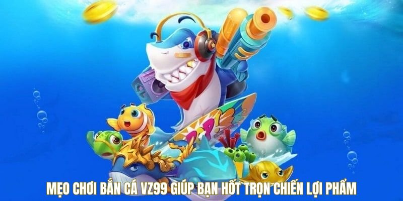 Mẹo chơi bắn cá VZ99 giúp bạn hốt trọn chiến lợi phẩm