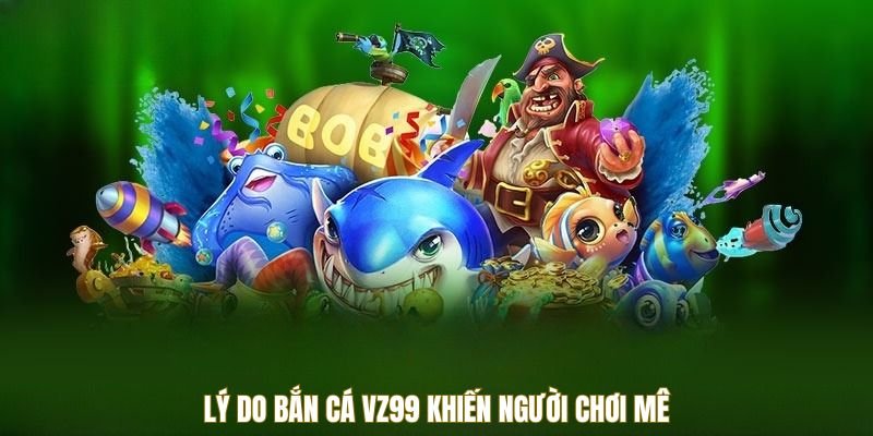 Lý do bắn cá VZ99 khiến người chơi mê