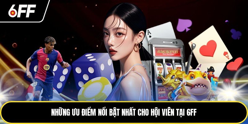 Những ưu điểm nổi bật nhất cho hội viên tại 6FF